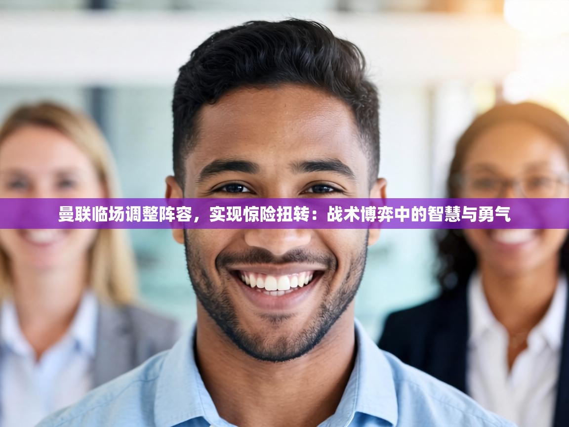 曼联临场调整阵容，实现惊险扭转：战术博弈中的智慧与勇气  第1张