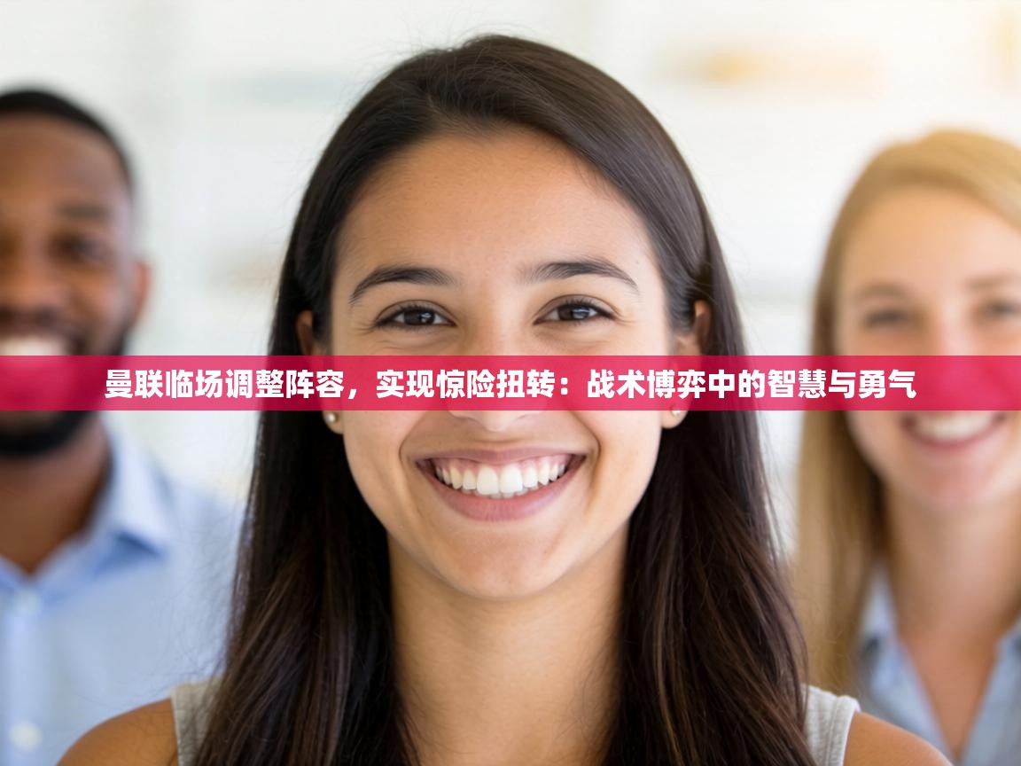 曼联临场调整阵容，实现惊险扭转：战术博弈中的智慧与勇气  第2张